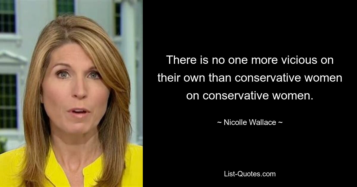 There is no one more vicious on their own than conservative women on conservative women. — © Nicolle Wallace