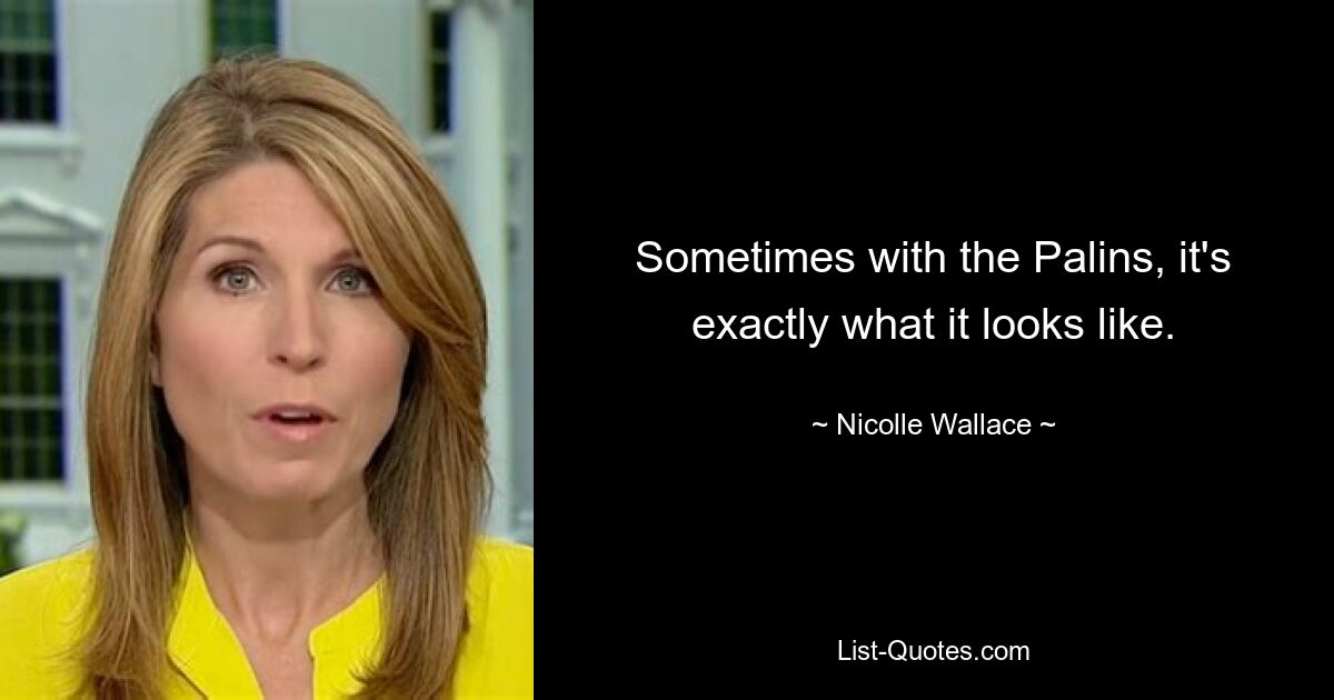 Sometimes with the Palins, it's exactly what it looks like. — © Nicolle Wallace