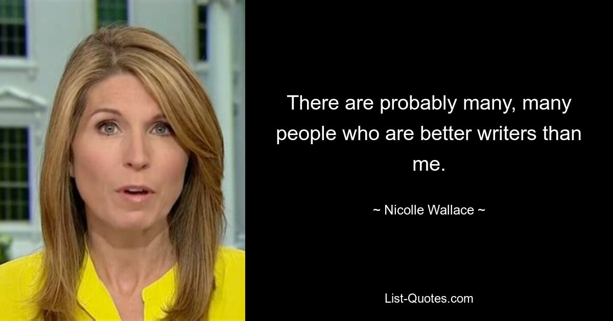 There are probably many, many people who are better writers than me. — © Nicolle Wallace