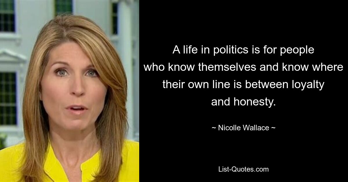 A life in politics is for people who know themselves and know where their own line is between loyalty and honesty. — © Nicolle Wallace