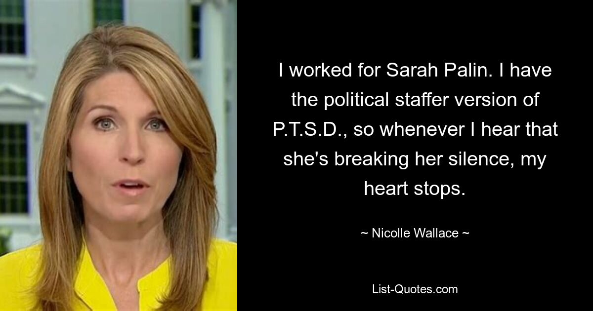 I worked for Sarah Palin. I have the political staffer version of P.T.S.D., so whenever I hear that she's breaking her silence, my heart stops. — © Nicolle Wallace