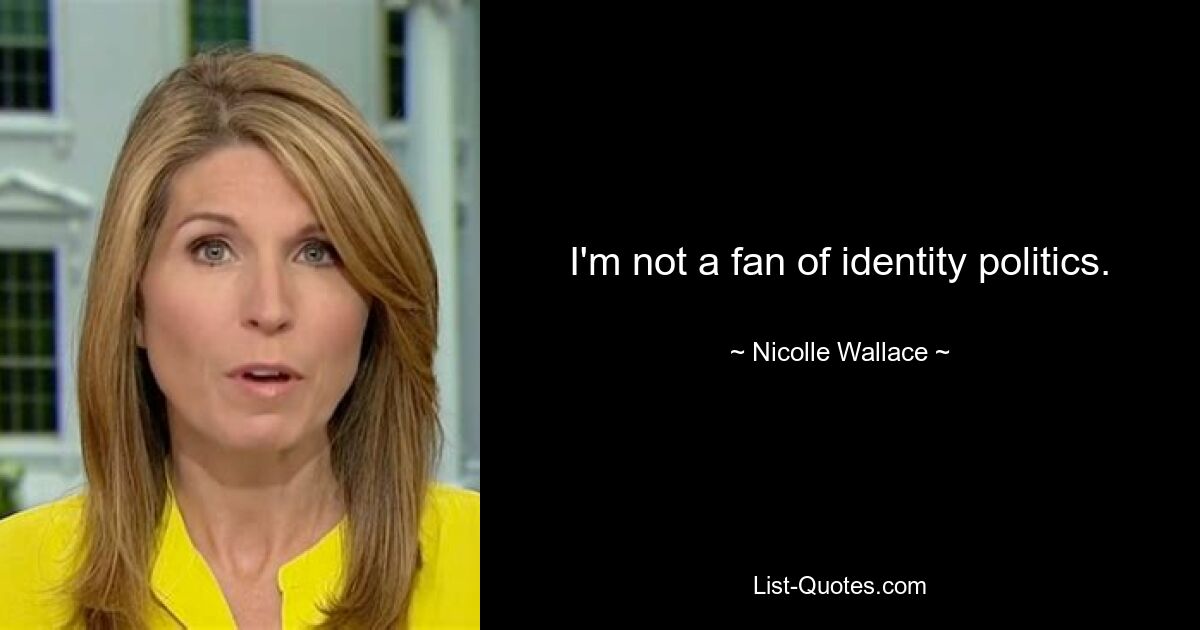 I'm not a fan of identity politics. — © Nicolle Wallace