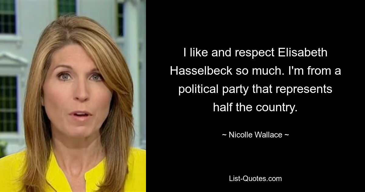 I like and respect Elisabeth Hasselbeck so much. I'm from a political party that represents half the country. — © Nicolle Wallace