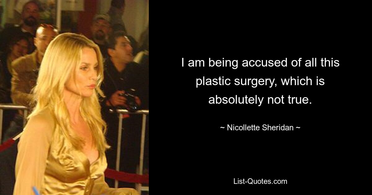 I am being accused of all this plastic surgery, which is absolutely not true. — © Nicollette Sheridan