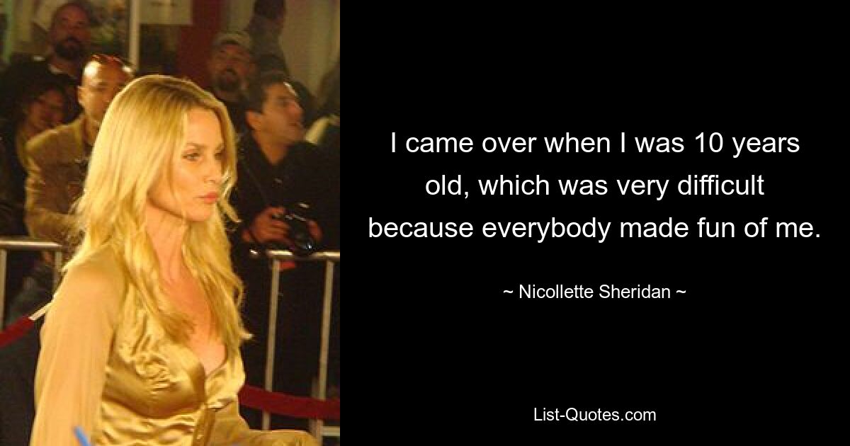 I came over when I was 10 years old, which was very difficult because everybody made fun of me. — © Nicollette Sheridan