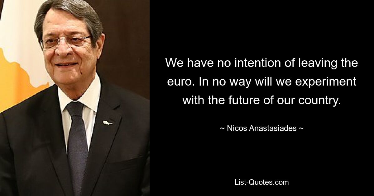 We have no intention of leaving the euro. In no way will we experiment with the future of our country. — © Nicos Anastasiades