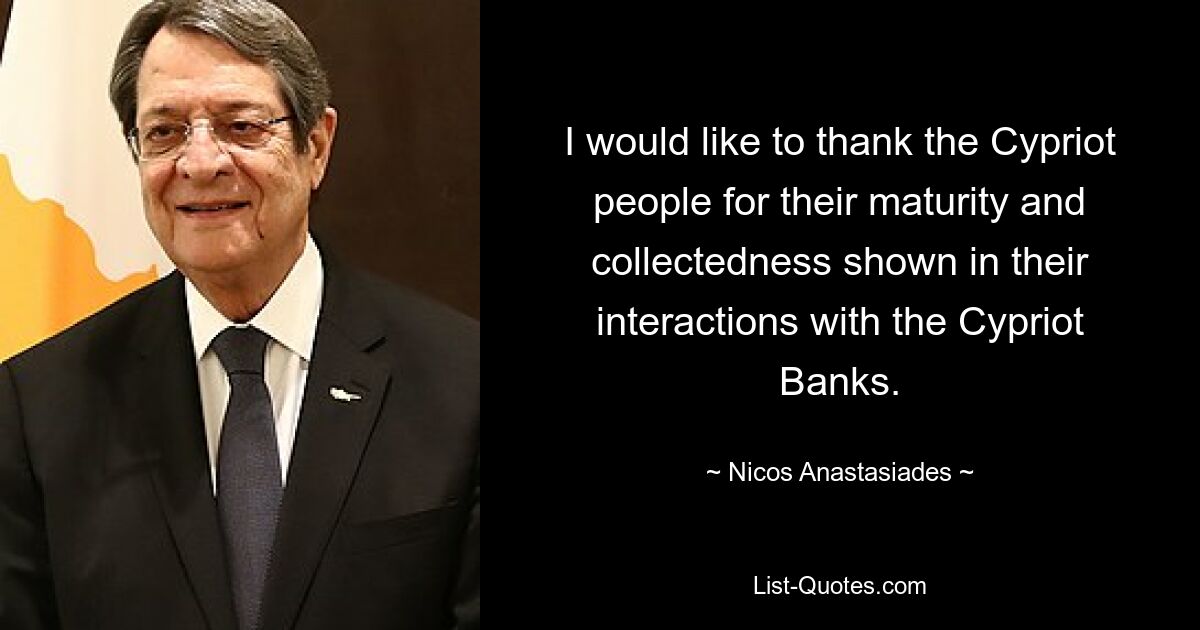 I would like to thank the Cypriot people for their maturity and collectedness shown in their interactions with the Cypriot Banks. — © Nicos Anastasiades