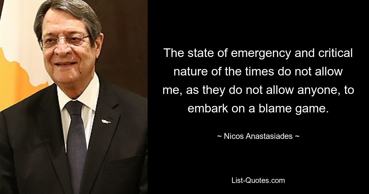 The state of emergency and critical nature of the times do not allow me, as they do not allow anyone, to embark on a blame game. — © Nicos Anastasiades