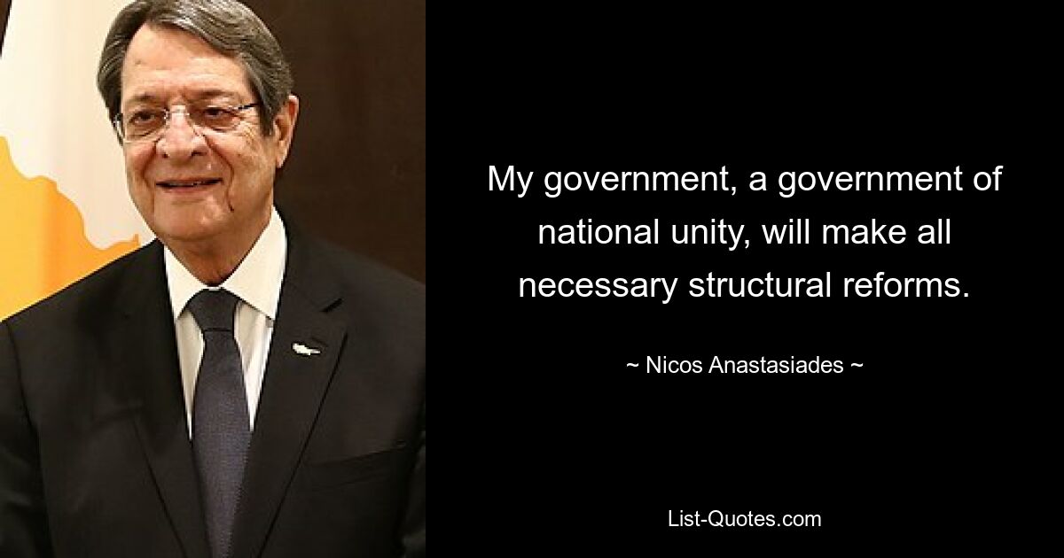 My government, a government of national unity, will make all necessary structural reforms. — © Nicos Anastasiades