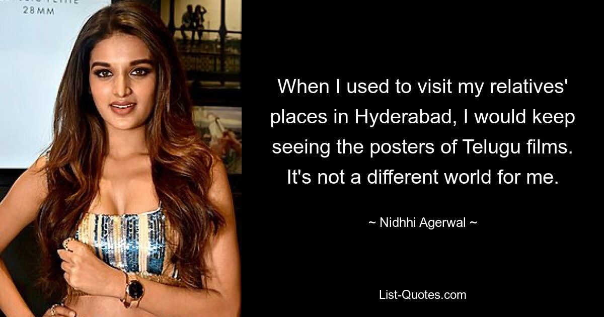 When I used to visit my relatives' places in Hyderabad, I would keep seeing the posters of Telugu films. It's not a different world for me. — © Nidhhi Agerwal