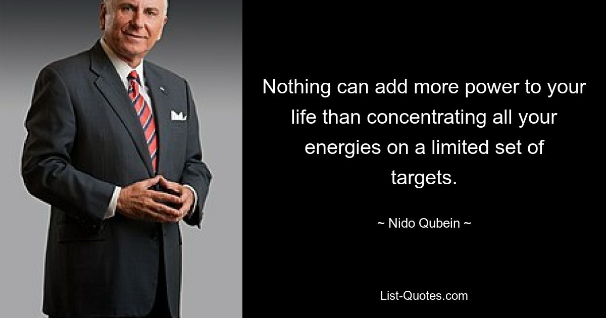 Nothing can add more power to your life than concentrating all your energies on a limited set of targets. — © Nido Qubein