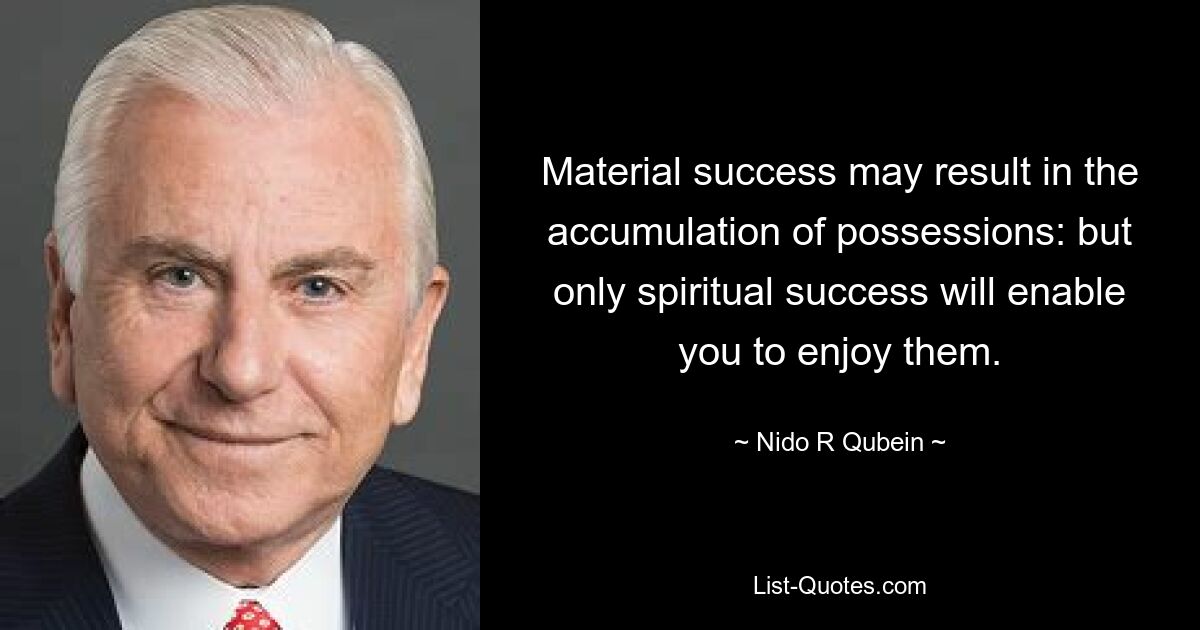 Material success may result in the accumulation of possessions: but only spiritual success will enable you to enjoy them. — © Nido R Qubein