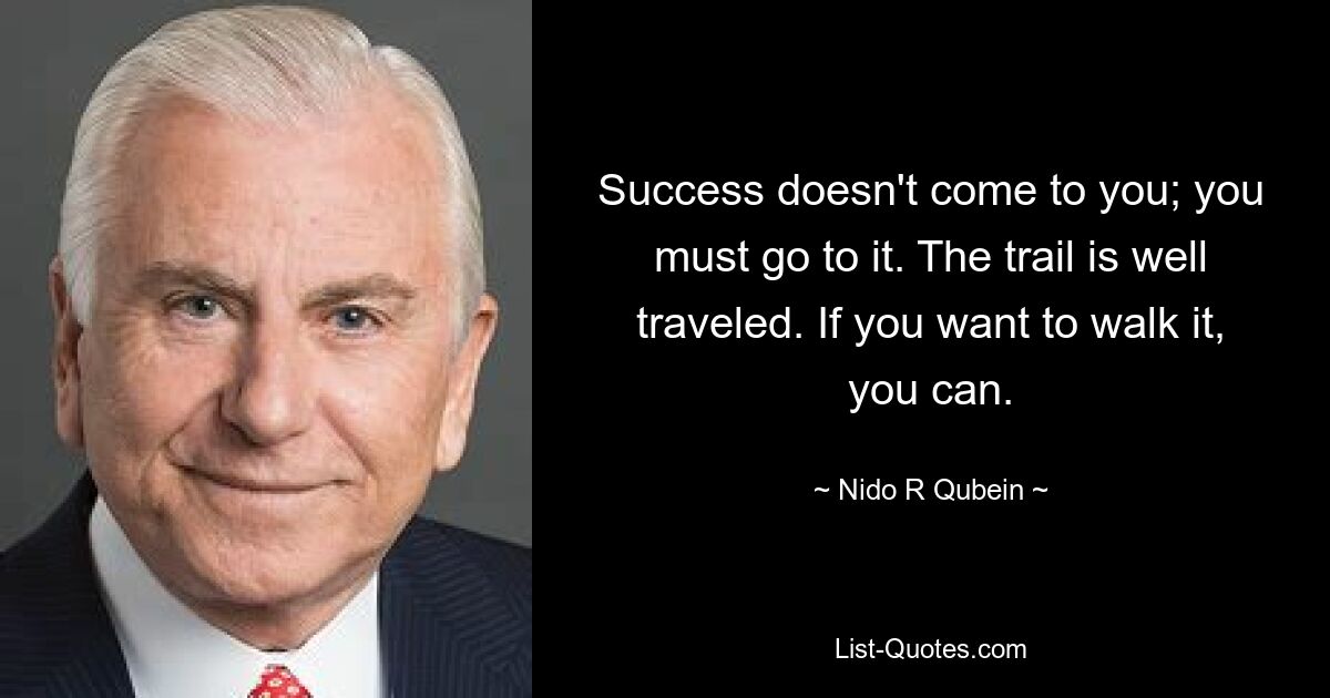 Успех не приходит к вам; вы должны пойти на это. Тропа хорошо пройдена. Если вы хотите пройти его, вы можете. — © Нидо Р Кубейн 