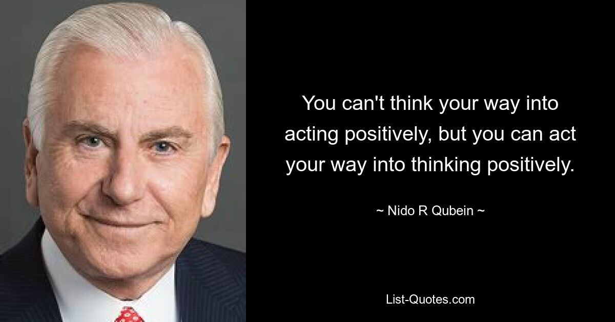 You can't think your way into acting positively, but you can act your way into thinking positively. — © Nido R Qubein