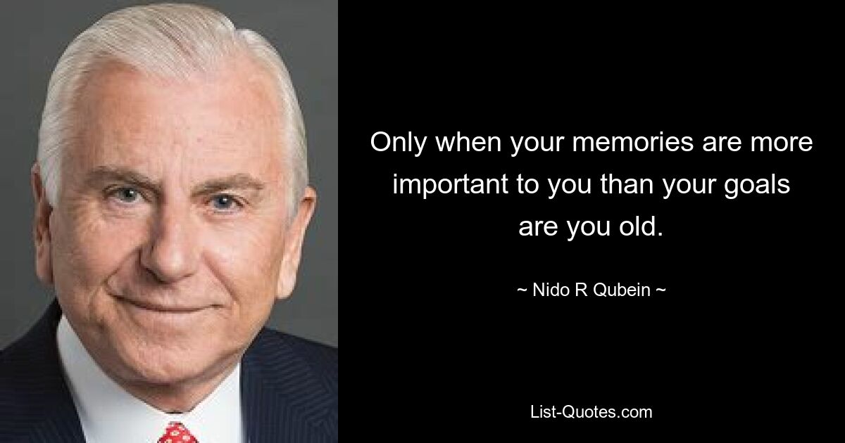 Only when your memories are more important to you than your goals are you old. — © Nido R Qubein