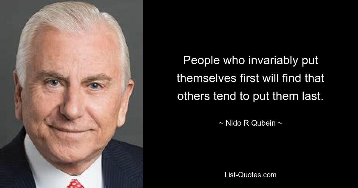 People who invariably put themselves first will find that others tend to put them last. — © Nido R Qubein