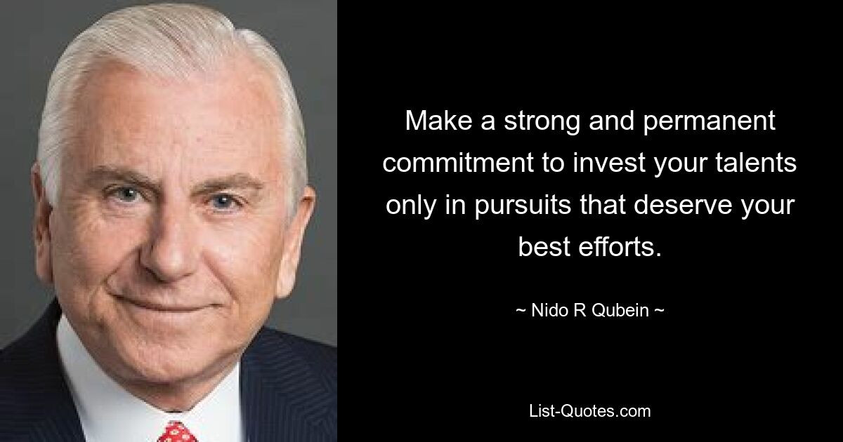 Make a strong and permanent commitment to invest your talents only in pursuits that deserve your best efforts. — © Nido R Qubein