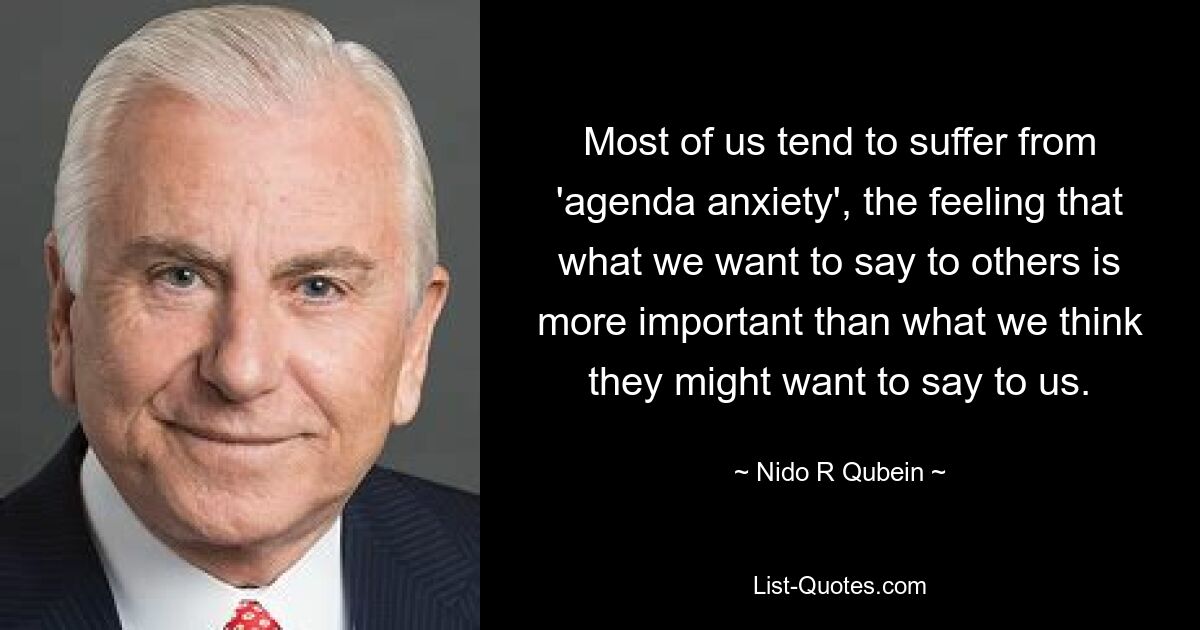 Most of us tend to suffer from 'agenda anxiety', the feeling that what we want to say to others is more important than what we think they might want to say to us. — © Nido R Qubein