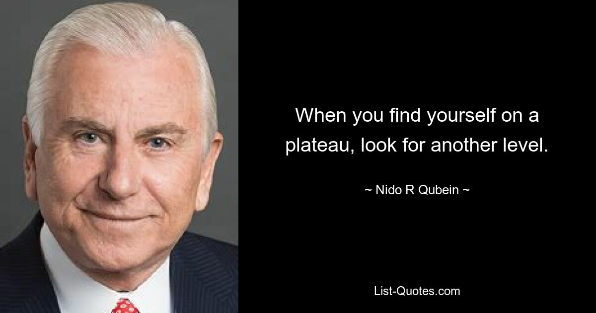 When you find yourself on a plateau, look for another level. — © Nido R Qubein