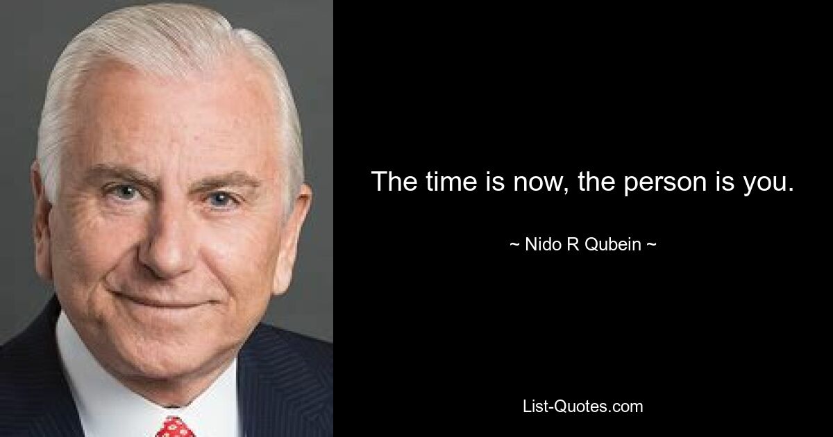 The time is now, the person is you. — © Nido R Qubein