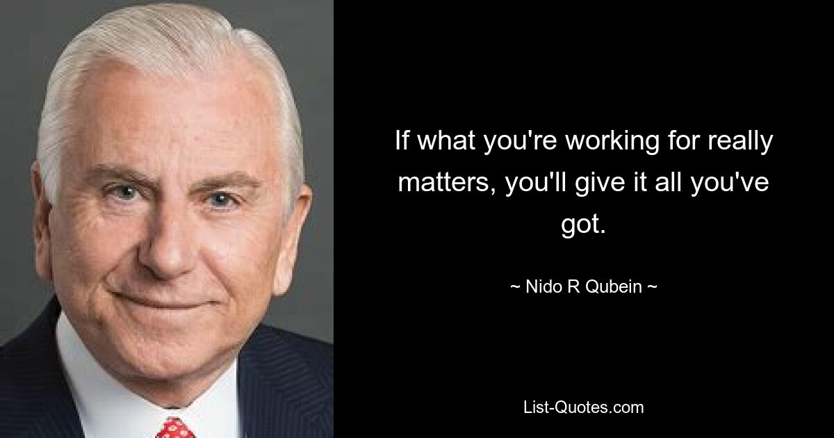 If what you're working for really matters, you'll give it all you've got. — © Nido R Qubein