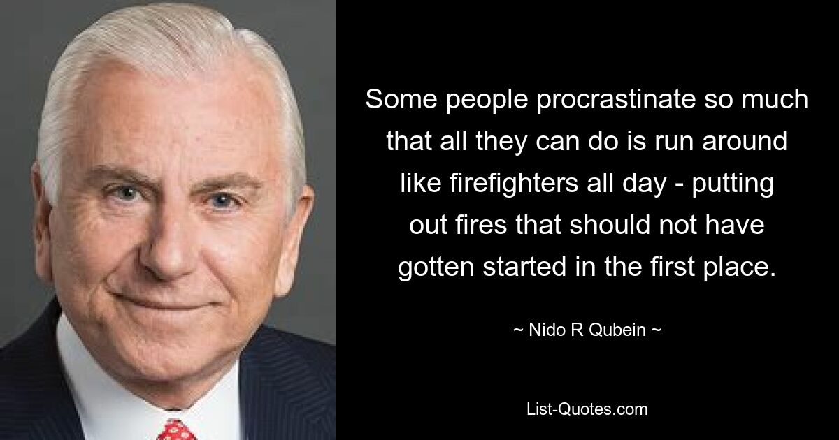 Some people procrastinate so much that all they can do is run around like firefighters all day - putting out fires that should not have gotten started in the first place. — © Nido R Qubein