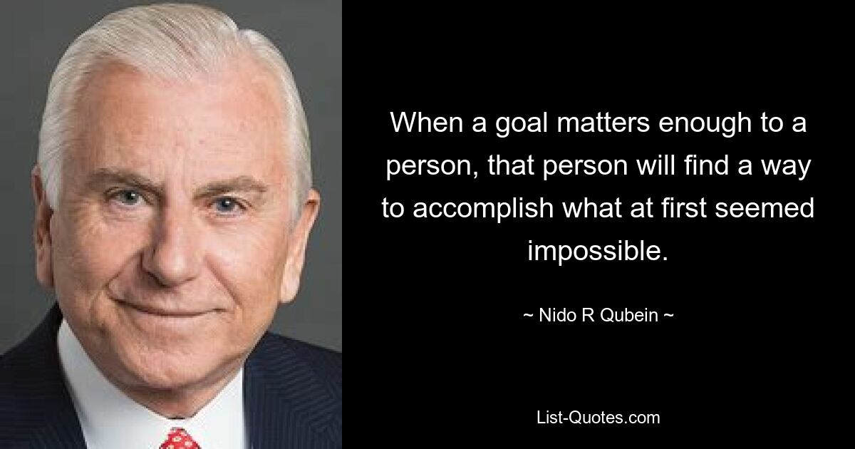 When a goal matters enough to a person, that person will find a way to accomplish what at first seemed impossible. — © Nido R Qubein