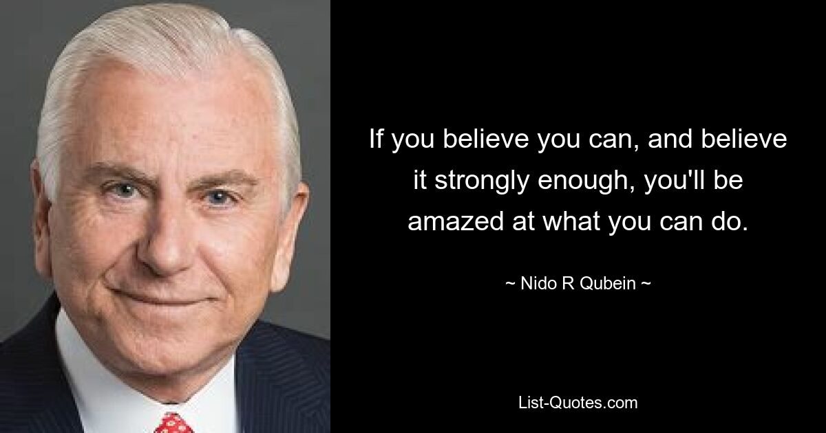 If you believe you can, and believe it strongly enough, you'll be amazed at what you can do. — © Nido R Qubein