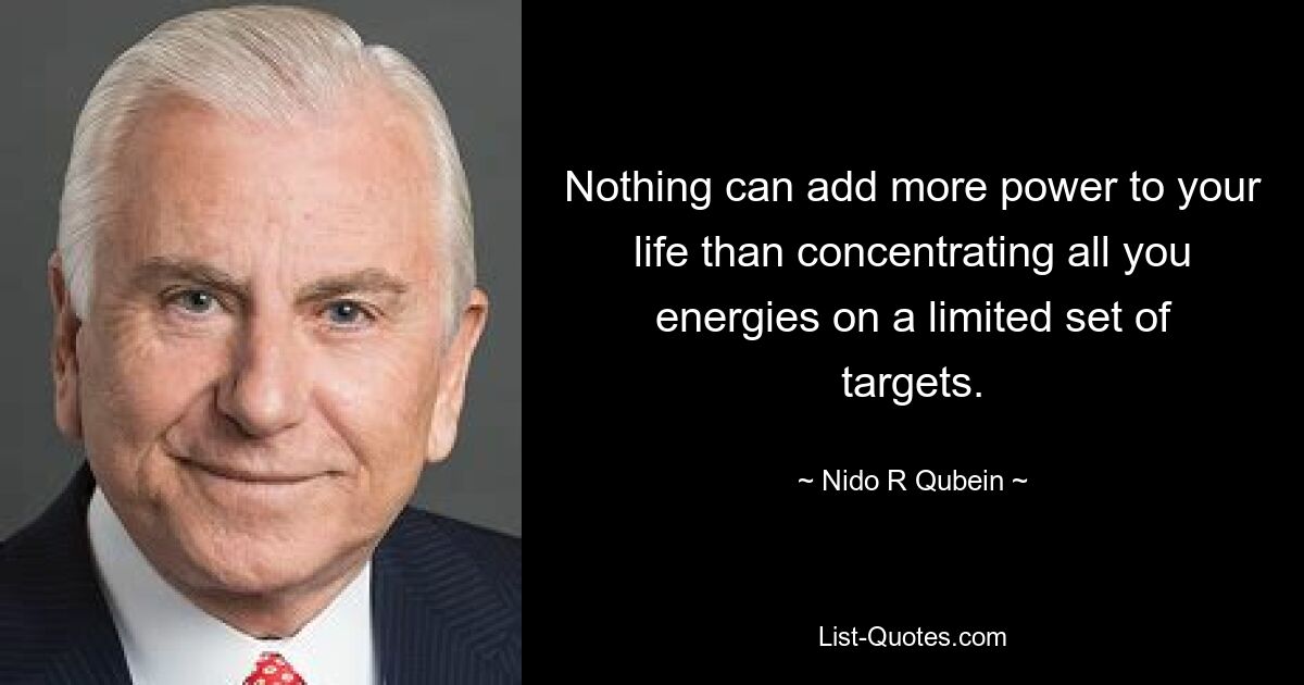 Nothing can add more power to your life than concentrating all you energies on a limited set of targets. — © Nido R Qubein