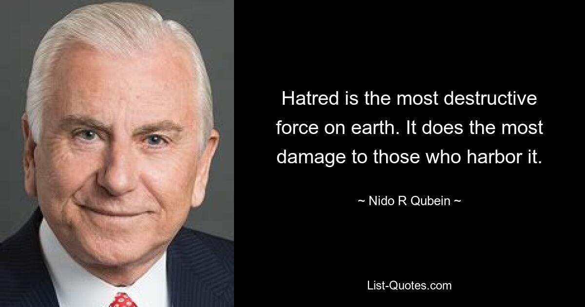 Hatred is the most destructive force on earth. It does the most damage to those who harbor it. — © Nido R Qubein