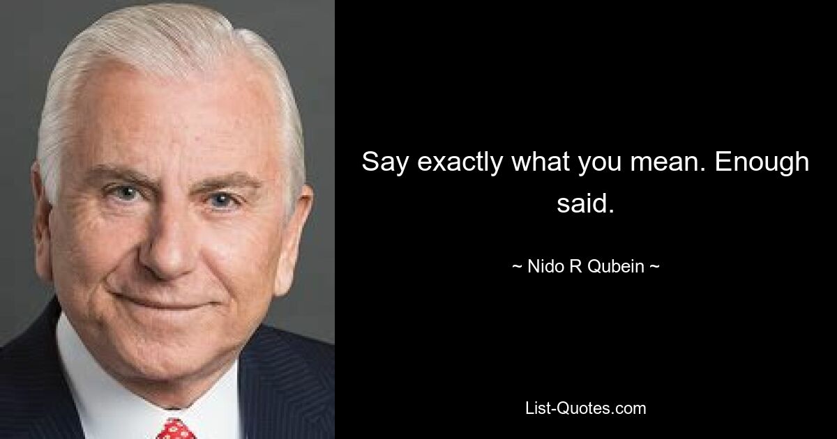 Say exactly what you mean. Enough said. — © Nido R Qubein