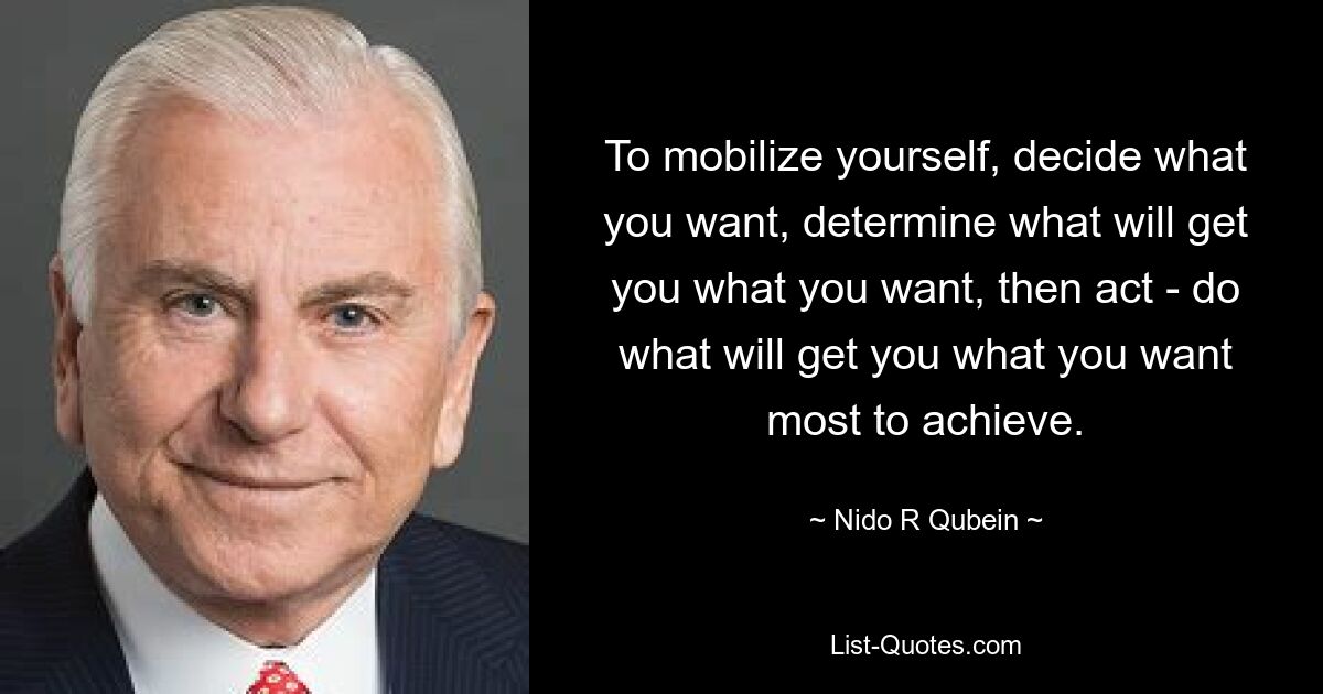 To mobilize yourself, decide what you want, determine what will get you what you want, then act - do what will get you what you want most to achieve. — © Nido R Qubein