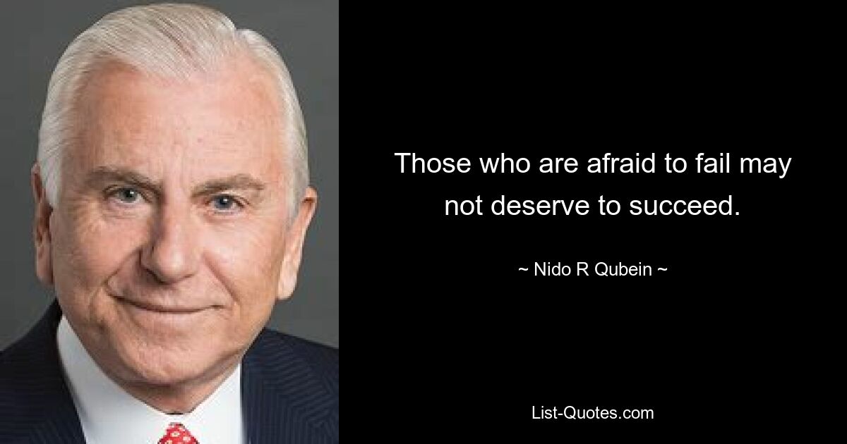 Those who are afraid to fail may not deserve to succeed. — © Nido R Qubein