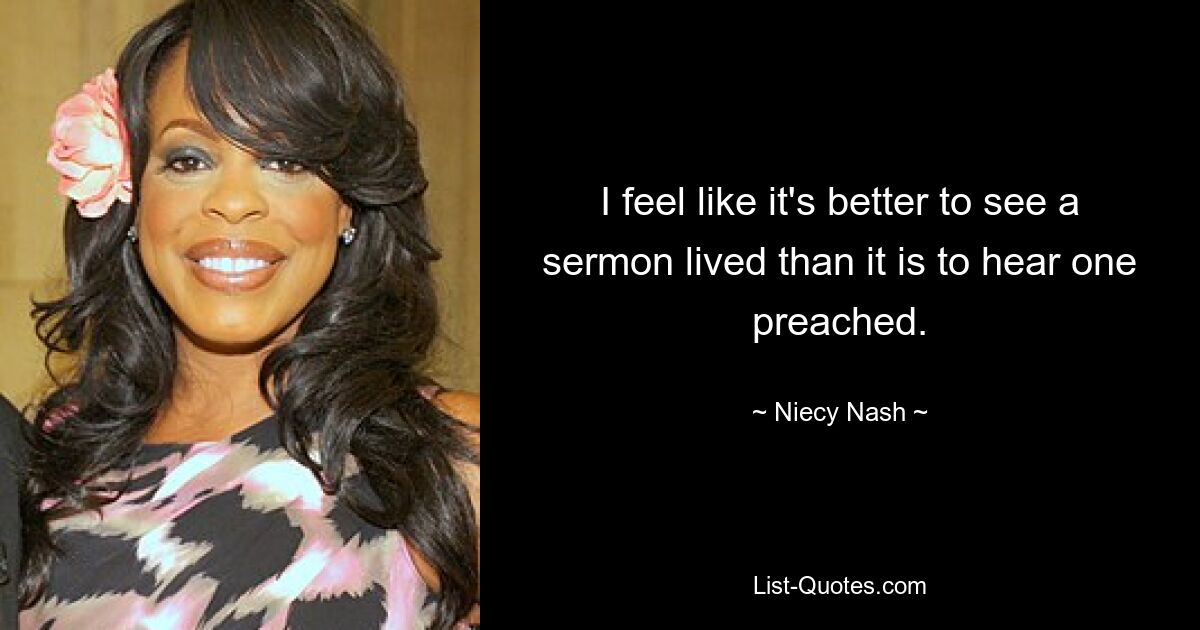 I feel like it's better to see a sermon lived than it is to hear one preached. — © Niecy Nash