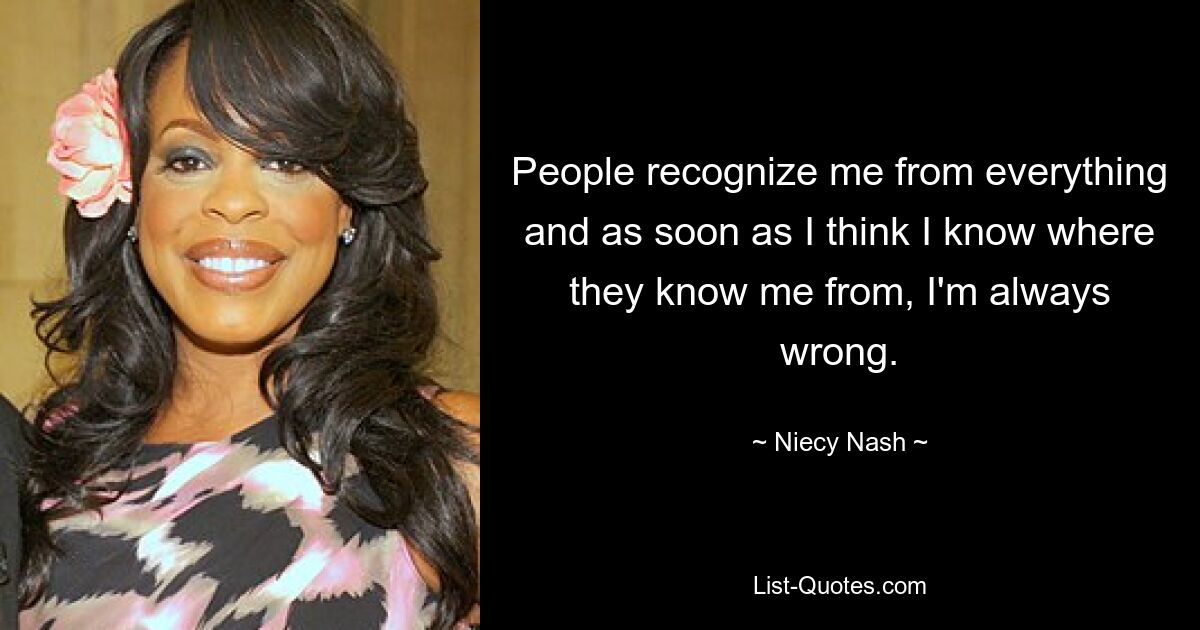 People recognize me from everything and as soon as I think I know where they know me from, I'm always wrong. — © Niecy Nash