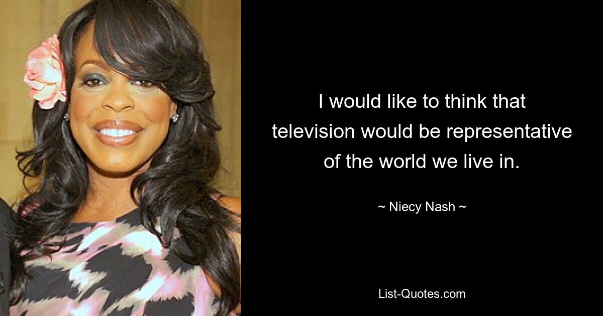 I would like to think that television would be representative of the world we live in. — © Niecy Nash