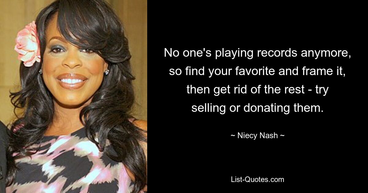 No one's playing records anymore, so find your favorite and frame it, then get rid of the rest - try selling or donating them. — © Niecy Nash