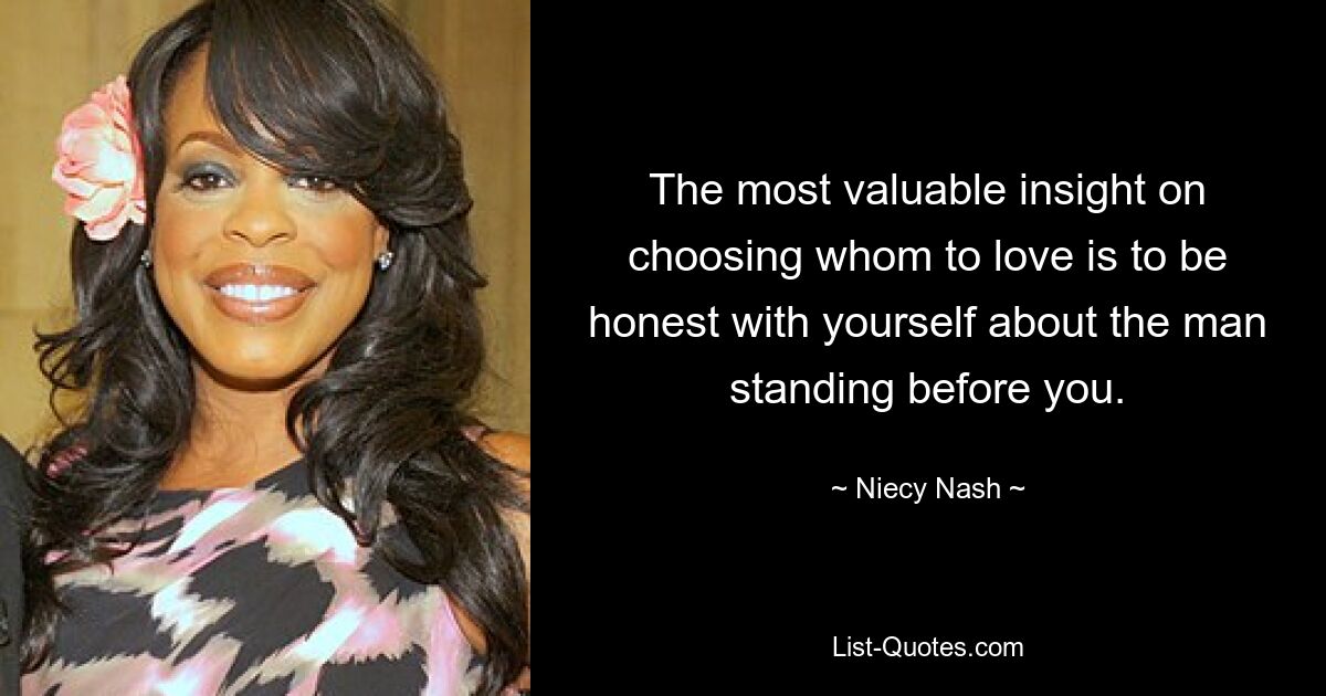 The most valuable insight on choosing whom to love is to be honest with yourself about the man standing before you. — © Niecy Nash