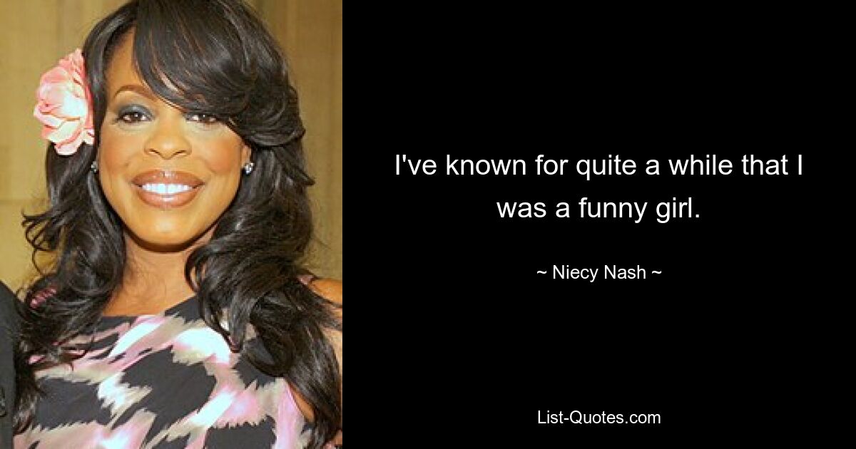 I've known for quite a while that I was a funny girl. — © Niecy Nash