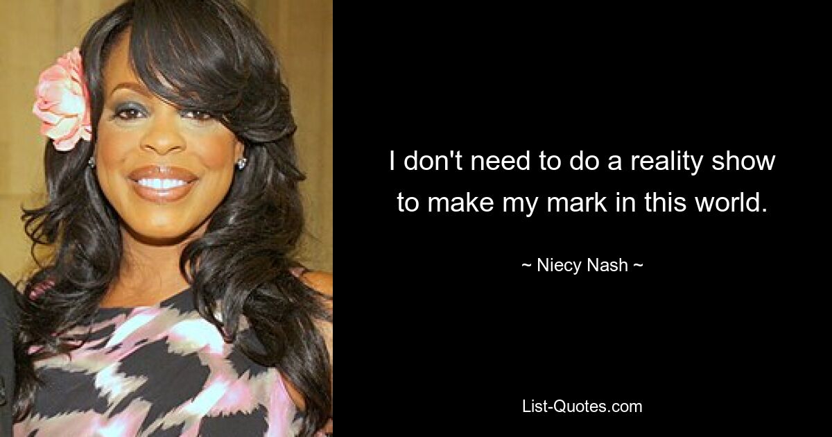 I don't need to do a reality show to make my mark in this world. — © Niecy Nash