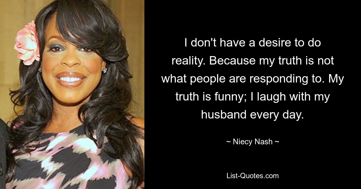 I don't have a desire to do reality. Because my truth is not what people are responding to. My truth is funny; I laugh with my husband every day. — © Niecy Nash