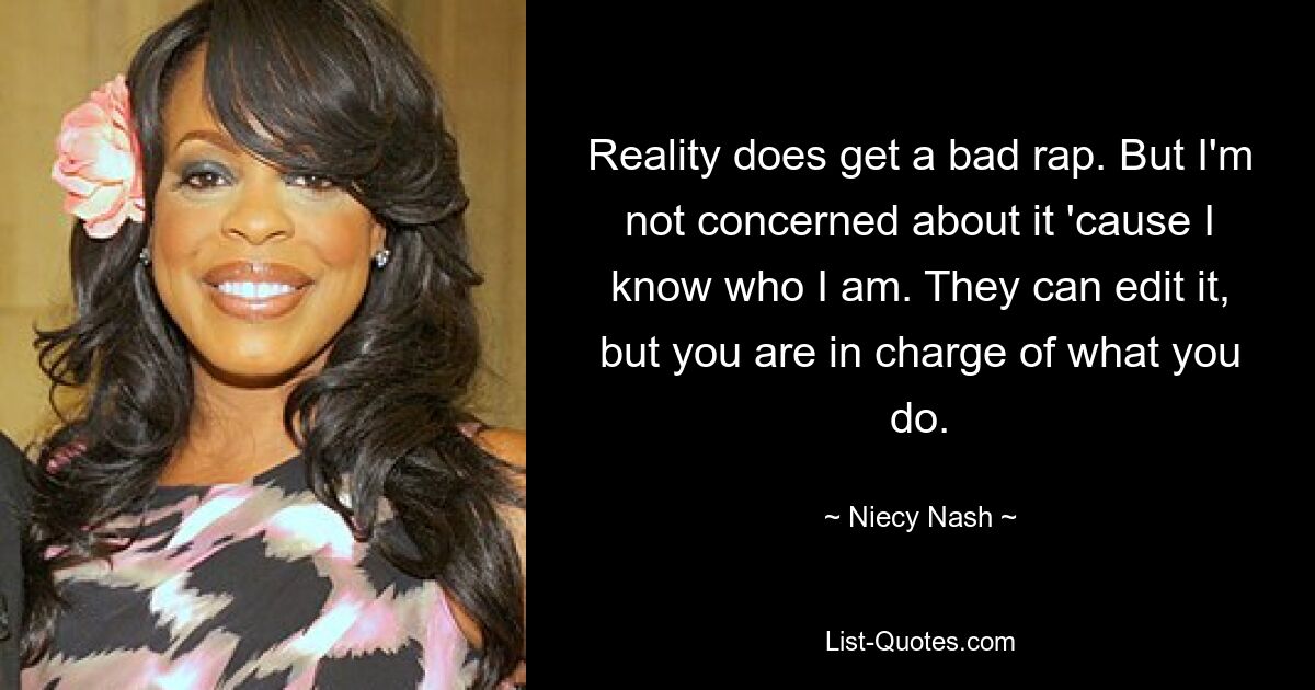 Reality does get a bad rap. But I'm not concerned about it 'cause I know who I am. They can edit it, but you are in charge of what you do. — © Niecy Nash