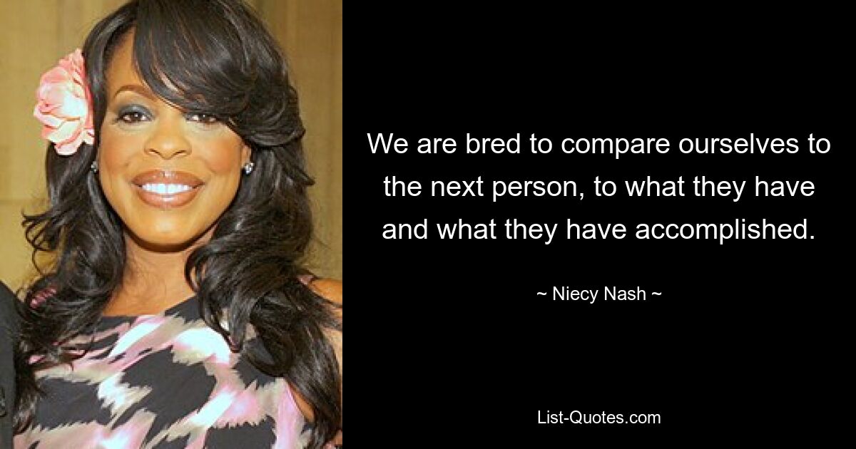 We are bred to compare ourselves to the next person, to what they have and what they have accomplished. — © Niecy Nash