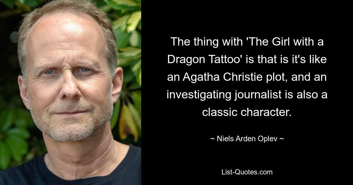 The thing with 'The Girl with a Dragon Tattoo' is that is it's like an Agatha Christie plot, and an investigating journalist is also a classic character. — © Niels Arden Oplev