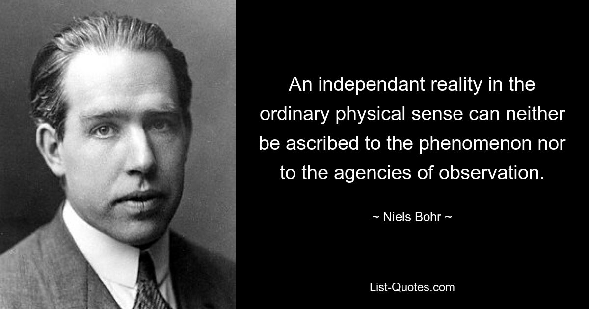 An independant reality in the ordinary physical sense can neither be ascribed to the phenomenon nor to the agencies of observation. — © Niels Bohr