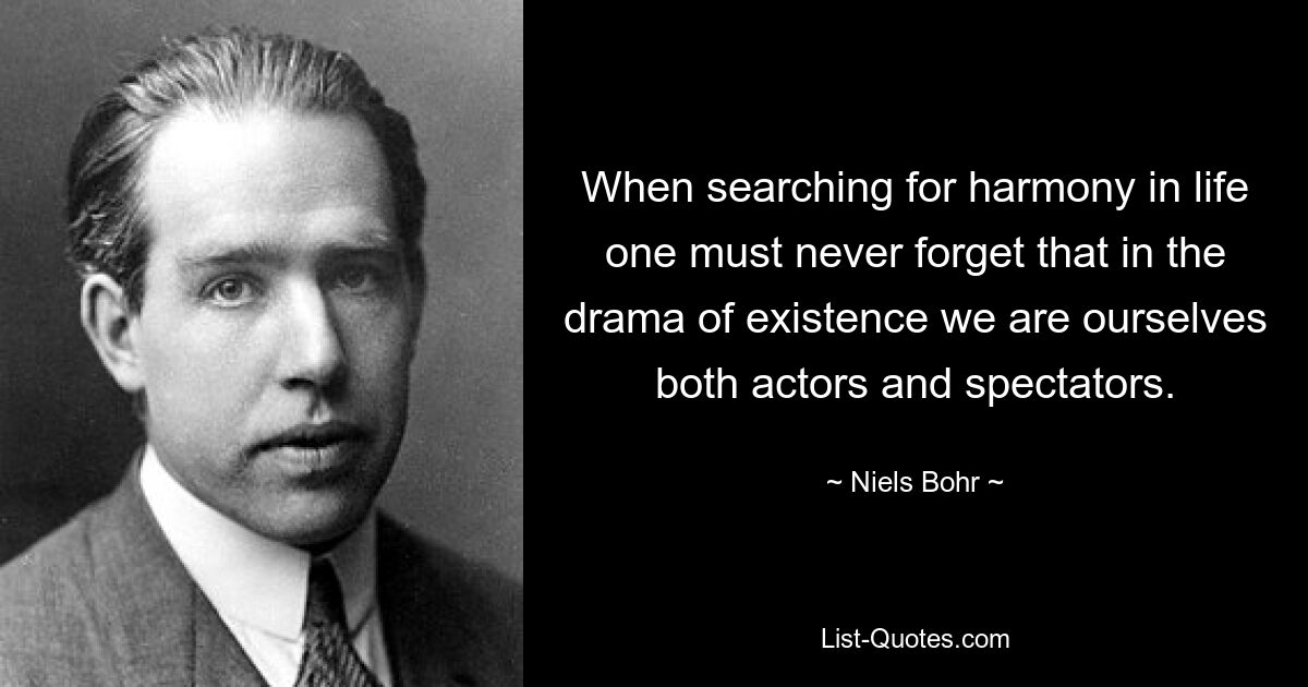 When searching for harmony in life one must never forget that in the drama of existence we are ourselves both actors and spectators. — © Niels Bohr