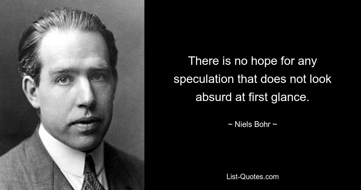 There is no hope for any speculation that does not look absurd at first glance. — © Niels Bohr