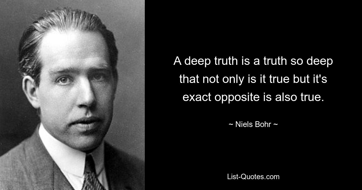 A deep truth is a truth so deep that not only is it true but it's exact opposite is also true. — © Niels Bohr