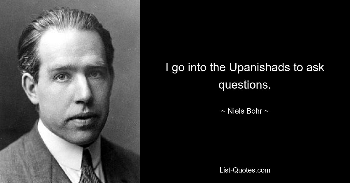 I go into the Upanishads to ask questions. — © Niels Bohr