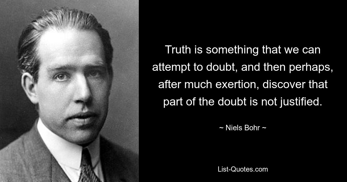 Truth is something that we can attempt to doubt, and then perhaps, after much exertion, discover that part of the doubt is not justified. — © Niels Bohr